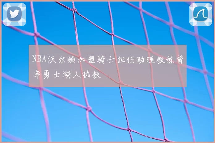 NBA沃尔顿加盟骑士担任助理教练曾率勇士湖人执教
