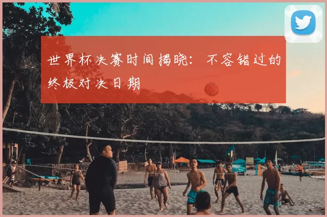 世界杯决赛时间揭晓:不容错过的终极对决日期