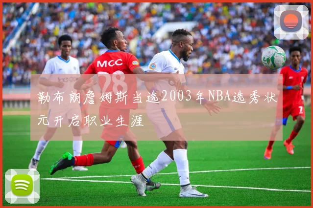 勒布朗詹姆斯当选2003年NBA选秀状元开启职业生涯