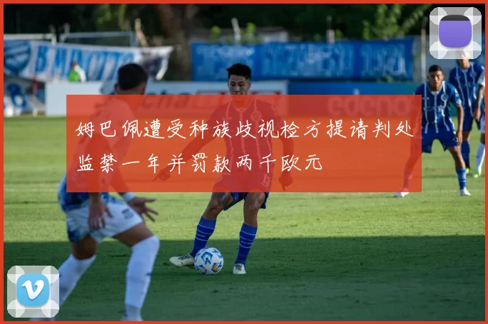 姆巴佩遭受种族歧视检方提请判处监禁一年并罚款两千欧元