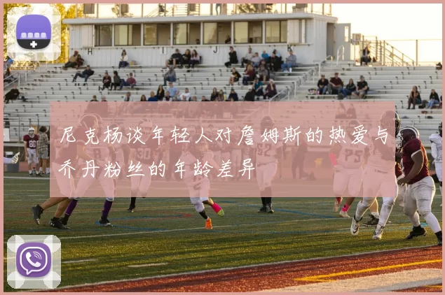 尼克杨谈年轻人对詹姆斯的热爱与乔丹粉丝的年龄差异
