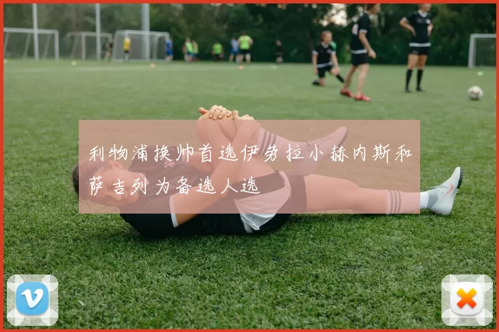 利物浦换帅首选伊劳拉小赫内斯和萨吉列为备选人选