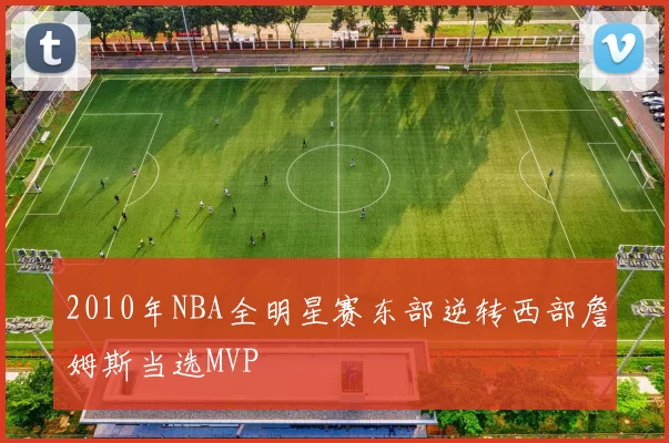 2010年NBA全明星赛东部逆转西部詹姆斯当选MVP