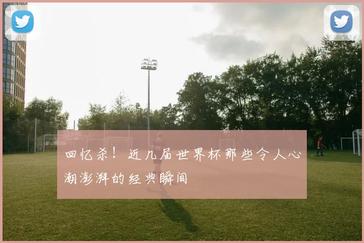 回忆杀!近几届世界杯那些令人心潮澎湃的经典瞬间