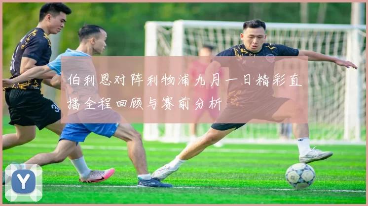伯利恩对阵利物浦九月一日精彩直播全程回顾与赛前分析