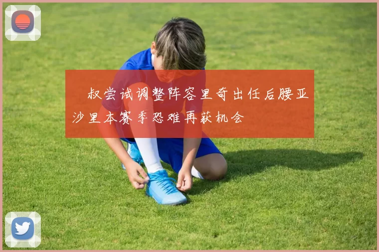 囧叔尝试调整阵容里奇出任后腰亚沙里本赛季恐难再获机会