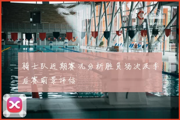 骑士队近期赛况分析胜负场次及季后赛前景评估