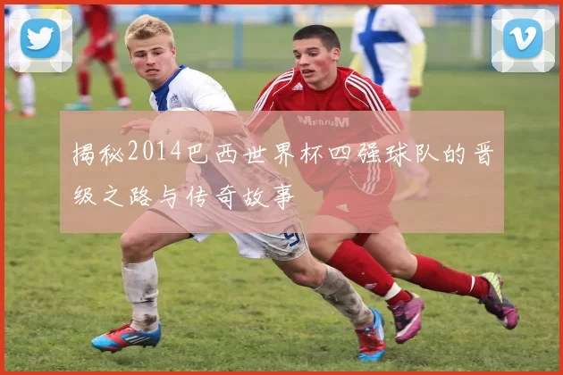 揭秘2014巴西世界杯四强球队的晋级之路与传奇故事