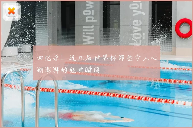 回忆杀!近几届世界杯那些令人心潮澎湃的经典瞬间
