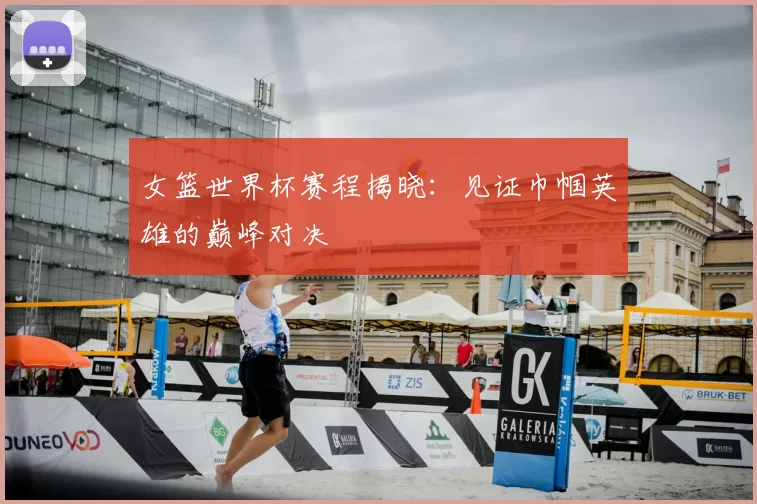 女篮世界杯赛程揭晓:见证巾帼英雄的巅峰对决