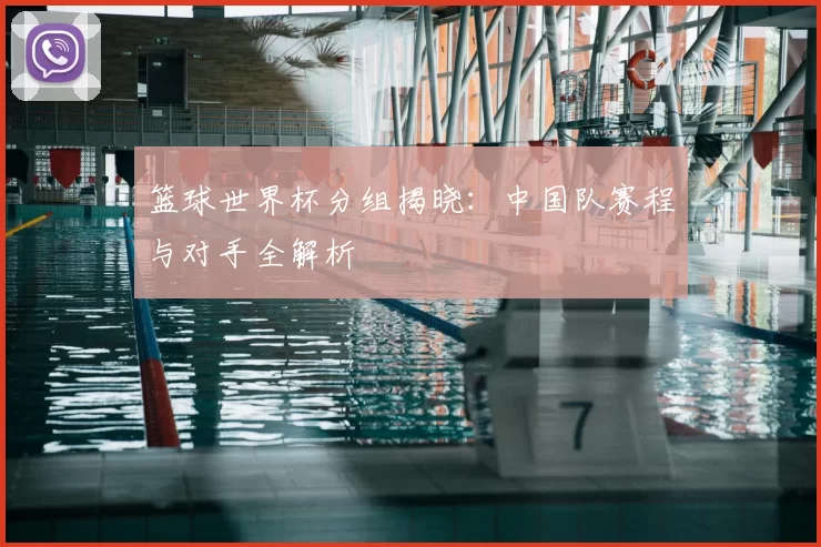篮球世界杯分组揭晓:中国队赛程与对手全解析