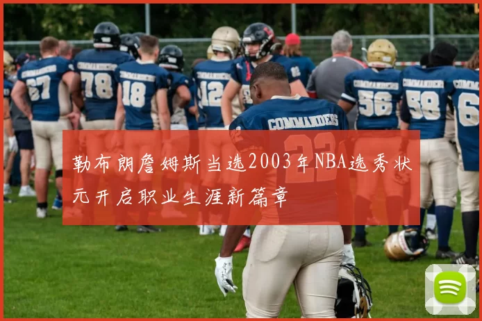 勒布朗詹姆斯当选2003年NBA选秀状元开启职业生涯新篇章