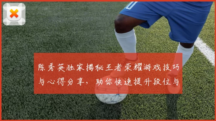 陈秀英独家揭秘王者荣耀游戏技巧与心得分享，助你快速提升段位与游戏体验