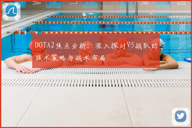 DOTA2焦点分析：深入探讨V5战队的技术策略与战术布局