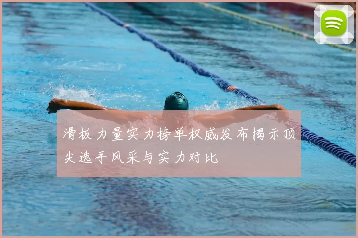 滑板力量实力榜单权威发布揭示顶尖选手风采与实力对比