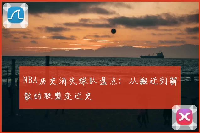 NBA历史消失球队盘点:从搬迁到解散的联盟变迁史