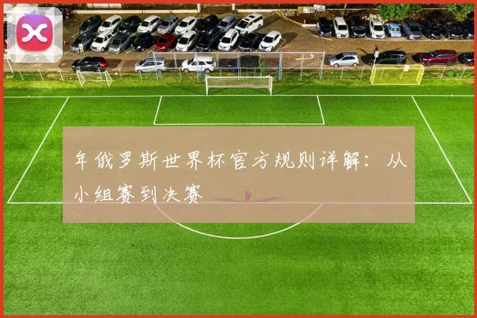 年俄罗斯世界杯官方规则详解：从小组赛到决赛