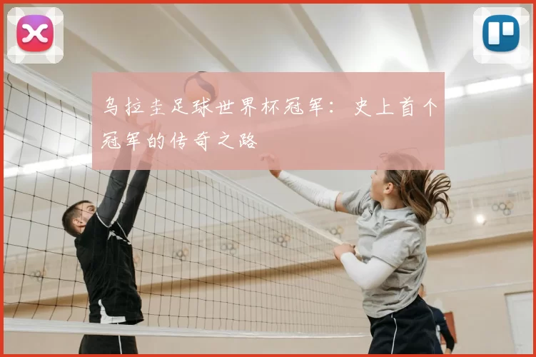 乌拉圭足球世界杯冠军:史上首个冠军的传奇之路