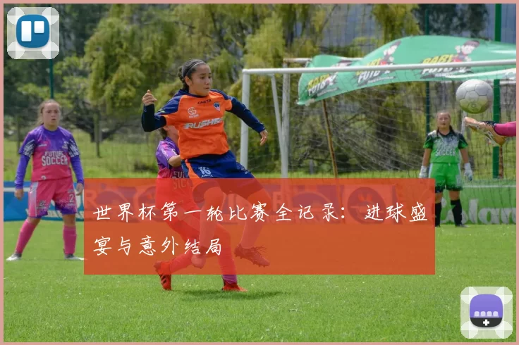 世界杯第一轮比赛全记录:进球盛宴与意外结局