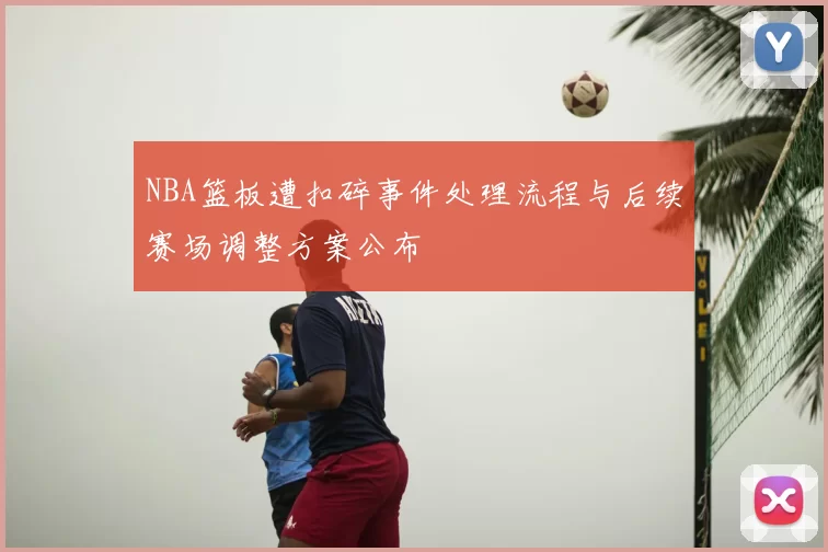 NBA篮板遭扣碎事件处理流程与后续赛场调整方案公布