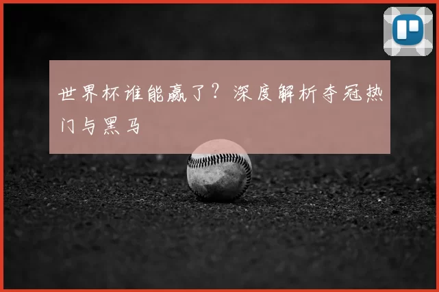世界杯谁能赢了？深度解析夺冠热门与黑马