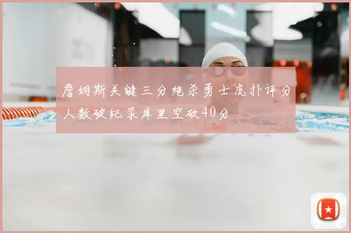 詹姆斯关键三分绝杀勇士虎扑评分人数破纪录库里空砍40分