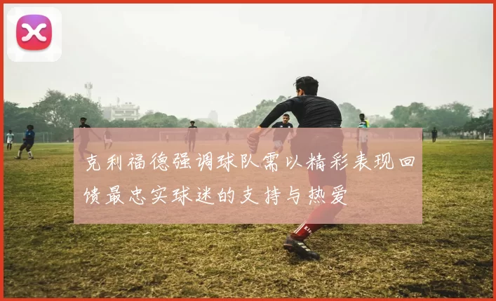 克利福德强调球队需以精彩表现回馈最忠实球迷的支持与热爱