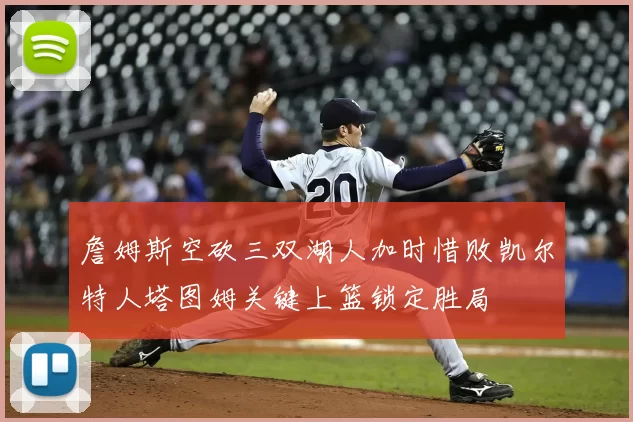 詹姆斯空砍三双湖人加时惜败凯尔特人塔图姆关键上篮锁定胜局