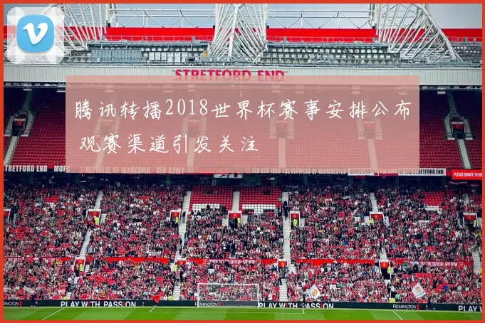腾讯转播2018世界杯赛事安排公布 观赛渠道引发关注