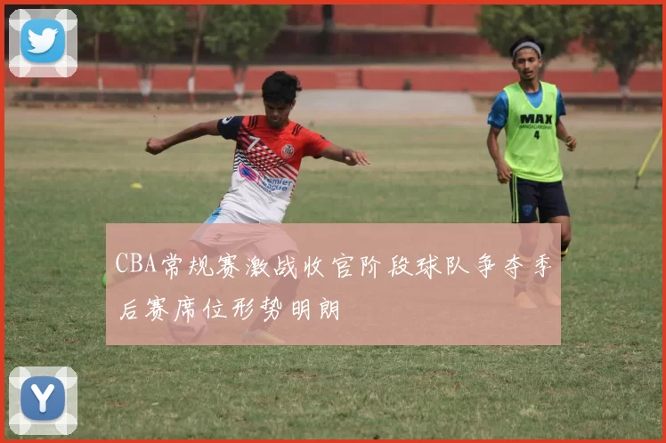 CBA常规赛激战收官阶段球队争夺季后赛席位形势明朗
