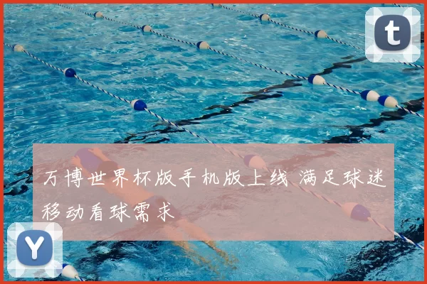 万博世界杯版手机版上线 满足球迷移动看球需求