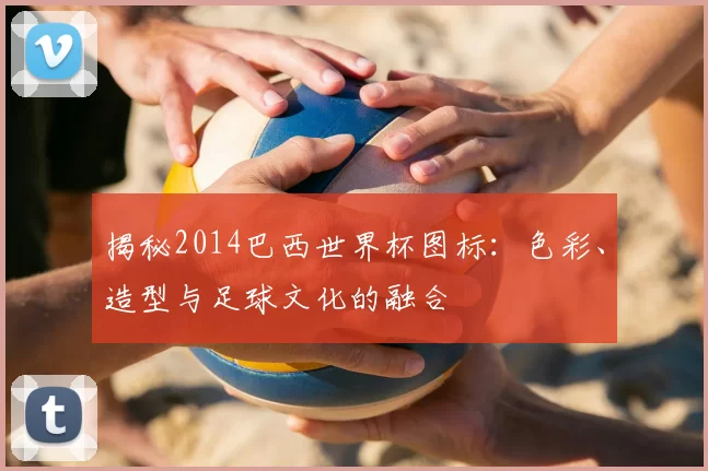 揭秘2014巴西世界杯图标:色彩、造型与足球文化的融合