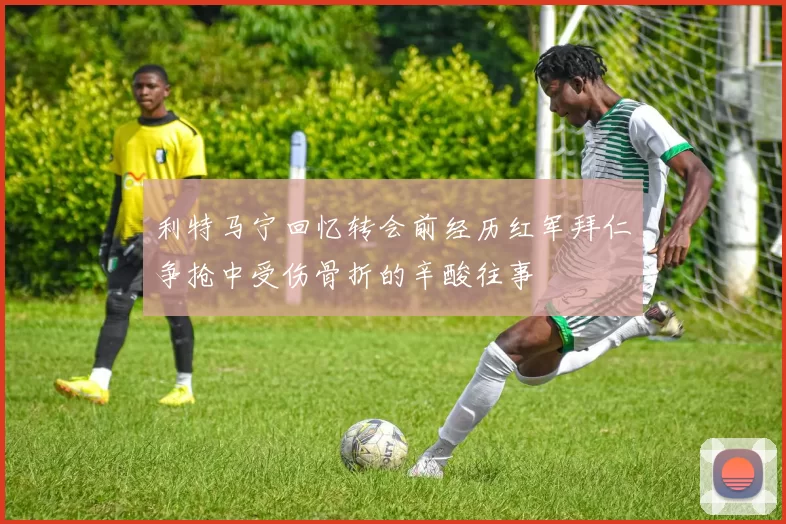 利特马宁回忆转会前经历红军拜仁争抢中受伤骨折的辛酸往事