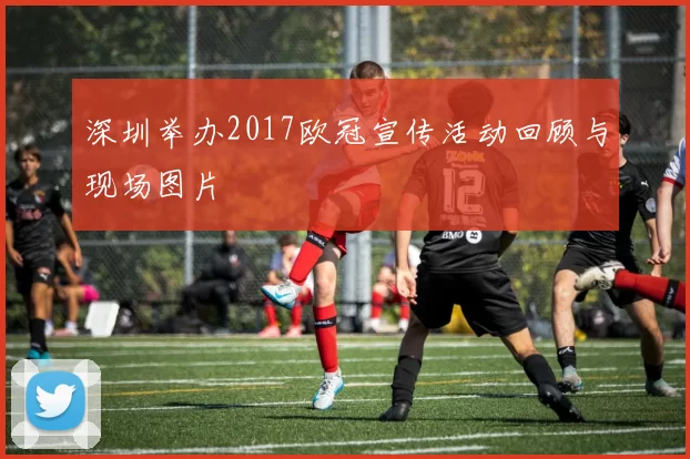深圳举办2017欧冠宣传活动回顾与现场图片