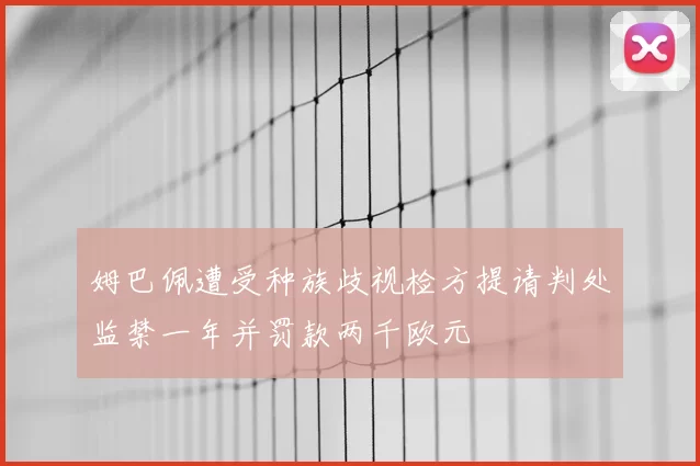 姆巴佩遭受种族歧视检方提请判处监禁一年并罚款两千欧元