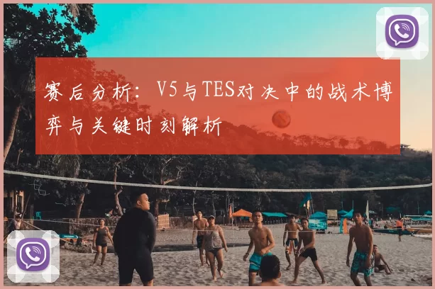 赛后分析：V5与TES对决中的战术博弈与关键时刻解析