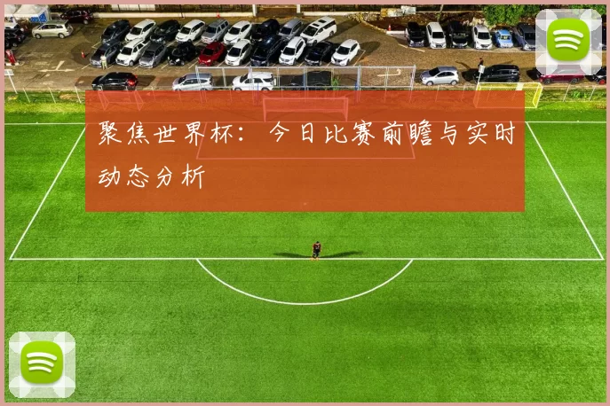 聚焦世界杯:今日比赛前瞻与实时动态分析