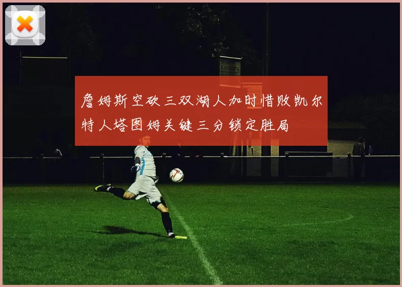 詹姆斯空砍三双湖人加时惜败凯尔特人塔图姆关键三分锁定胜局
