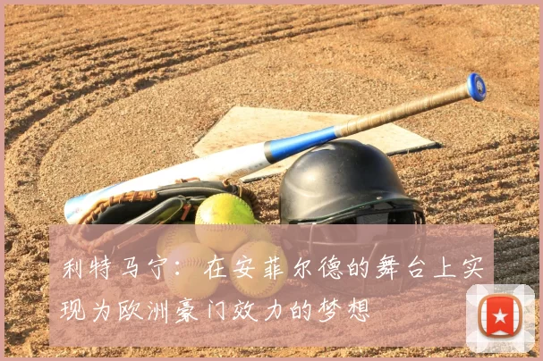利特马宁:在安菲尔德的舞台上实现为欧洲豪门效力的梦想