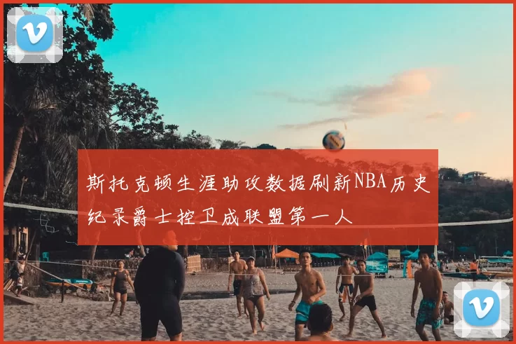 斯托克顿生涯助攻数据刷新NBA历史纪录爵士控卫成联盟第一人