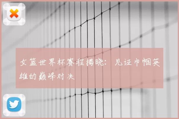女篮世界杯赛程揭晓:见证巾帼英雄的巅峰对决