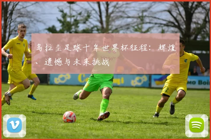 乌拉圭足球十年世界杯征程：辉煌、遗憾与未来挑战