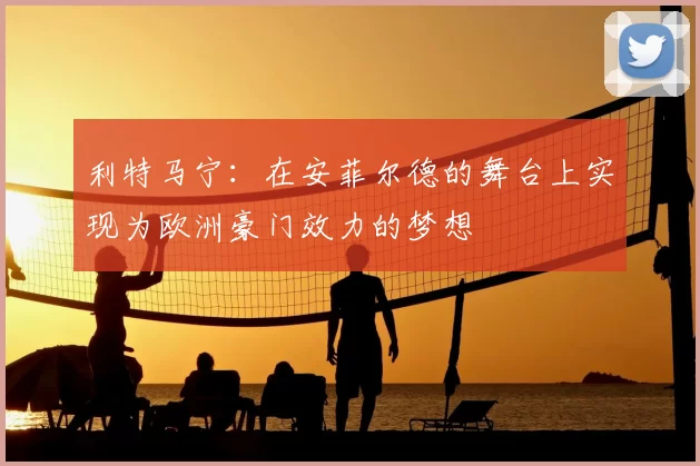 利特马宁:在安菲尔德的舞台上实现为欧洲豪门效力的梦想