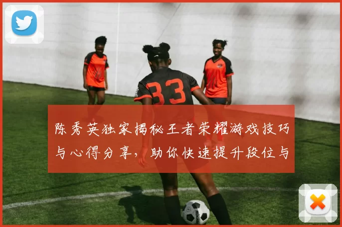 陈秀英独家揭秘王者荣耀游戏技巧与心得分享，助你快速提升段位与游戏体验