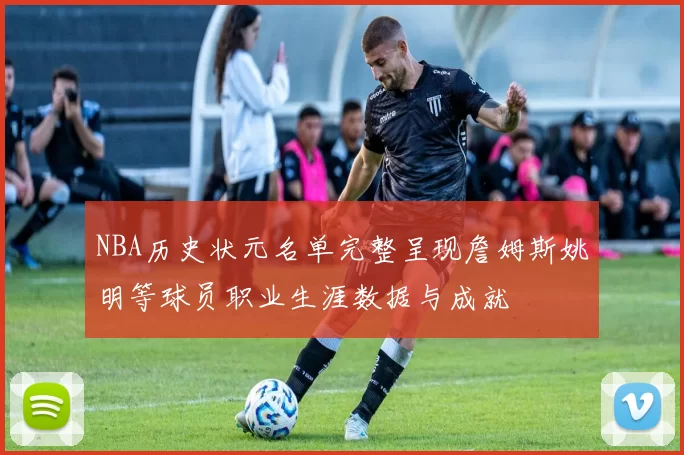 NBA历史状元名单完整呈现詹姆斯姚明等球员职业生涯数据与成就