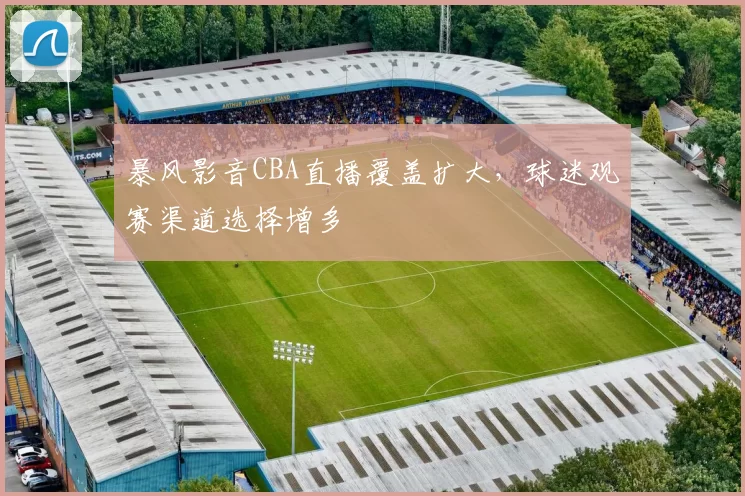 暴风影音CBA直播覆盖扩大，球迷观赛渠道选择增多