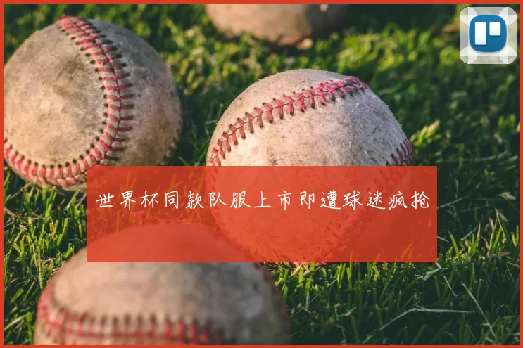 世界杯同款队服上市即遭球迷疯抢