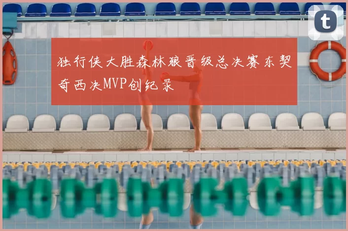 独行侠大胜森林狼晋级总决赛东契奇西决MVP创纪录