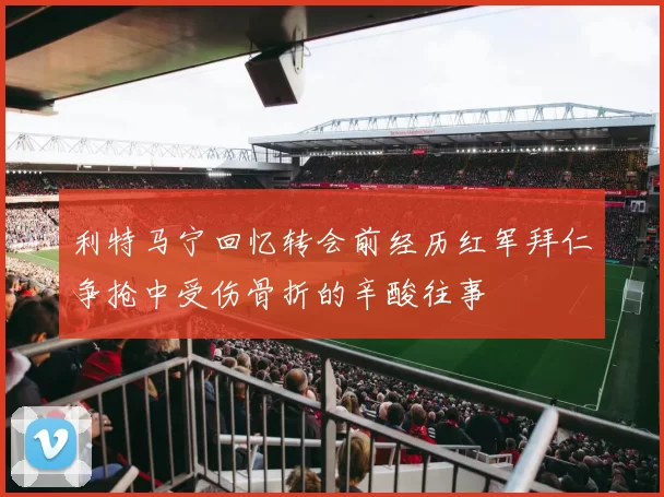 利特马宁回忆转会前经历红军拜仁争抢中受伤骨折的辛酸往事
