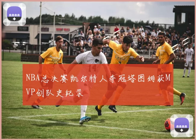 NBA总决赛凯尔特人夺冠塔图姆获MVP创队史纪录